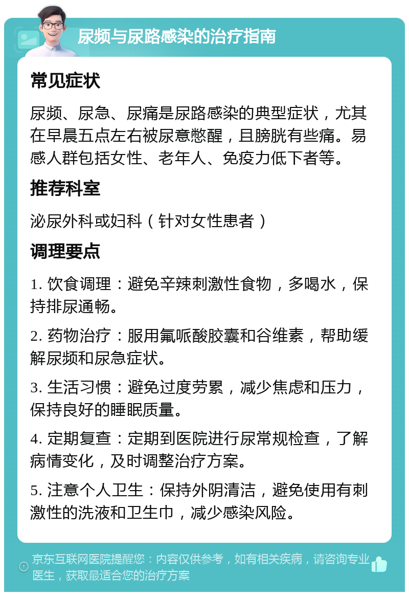 尿频与尿路感染的治疗指南 常见症状 尿频、尿急、尿痛是尿路感染的典型症状，尤其在早晨五点左右被尿意憋醒，且膀胱有些痛。易感人群包括女性、老年人、免疫力低下者等。 推荐科室 泌尿外科或妇科（针对女性患者） 调理要点 1. 饮食调理：避免辛辣刺激性食物，多喝水，保持排尿通畅。 2. 药物治疗：服用氟哌酸胶囊和谷维素，帮助缓解尿频和尿急症状。 3. 生活习惯：避免过度劳累，减少焦虑和压力，保持良好的睡眠质量。 4. 定期复查：定期到医院进行尿常规检查，了解病情变化，及时调整治疗方案。 5. 注意个人卫生：保持外阴清洁，避免使用有刺激性的洗液和卫生巾，减少感染风险。