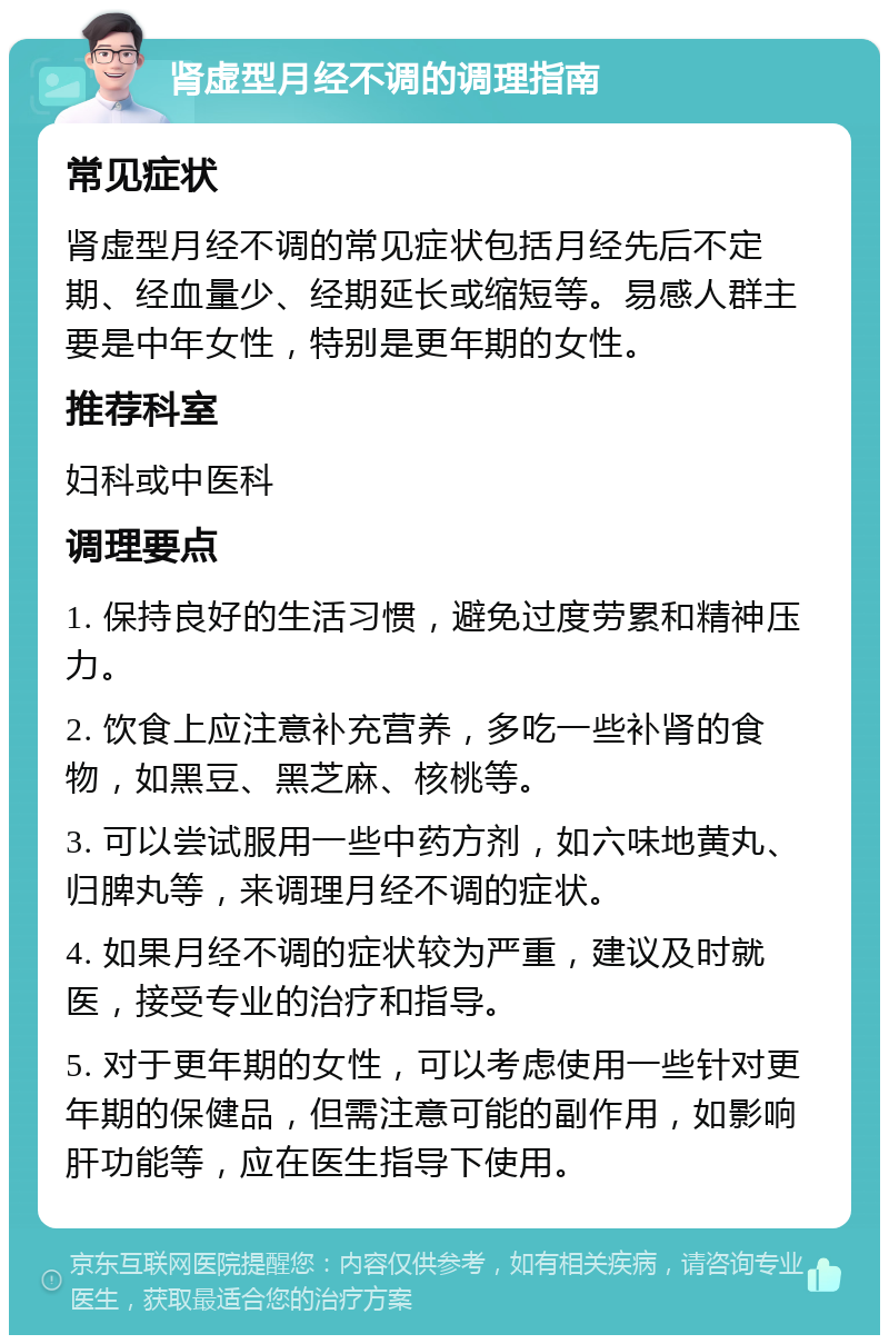 肾虚型月经不调的调理指南 常见症状 肾虚型月经不调的常见症状包括月经先后不定期、经血量少、经期延长或缩短等。易感人群主要是中年女性，特别是更年期的女性。 推荐科室 妇科或中医科 调理要点 1. 保持良好的生活习惯，避免过度劳累和精神压力。 2. 饮食上应注意补充营养，多吃一些补肾的食物，如黑豆、黑芝麻、核桃等。 3. 可以尝试服用一些中药方剂，如六味地黄丸、归脾丸等，来调理月经不调的症状。 4. 如果月经不调的症状较为严重，建议及时就医，接受专业的治疗和指导。 5. 对于更年期的女性，可以考虑使用一些针对更年期的保健品，但需注意可能的副作用，如影响肝功能等，应在医生指导下使用。