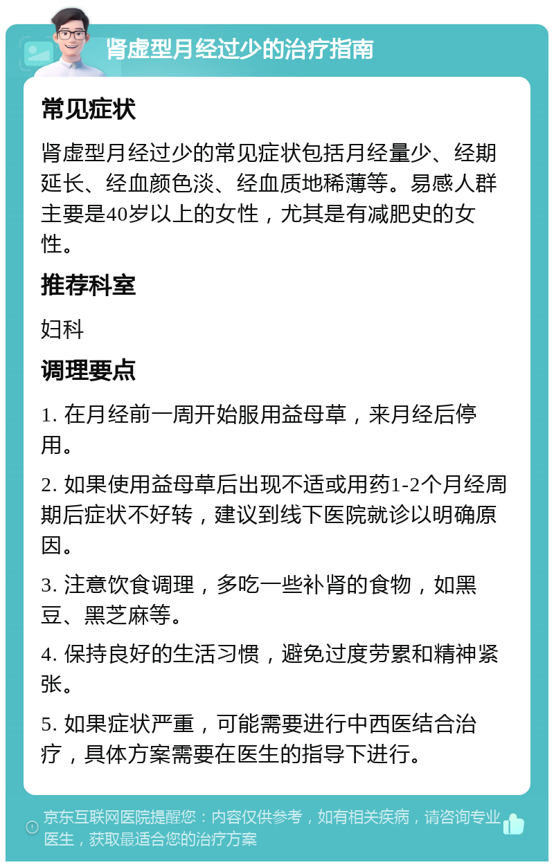 肾虚型月经过少的治疗指南 常见症状 肾虚型月经过少的常见症状包括月经量少、经期延长、经血颜色淡、经血质地稀薄等。易感人群主要是40岁以上的女性，尤其是有减肥史的女性。 推荐科室 妇科 调理要点 1. 在月经前一周开始服用益母草，来月经后停用。 2. 如果使用益母草后出现不适或用药1-2个月经周期后症状不好转，建议到线下医院就诊以明确原因。 3. 注意饮食调理，多吃一些补肾的食物，如黑豆、黑芝麻等。 4. 保持良好的生活习惯，避免过度劳累和精神紧张。 5. 如果症状严重，可能需要进行中西医结合治疗，具体方案需要在医生的指导下进行。