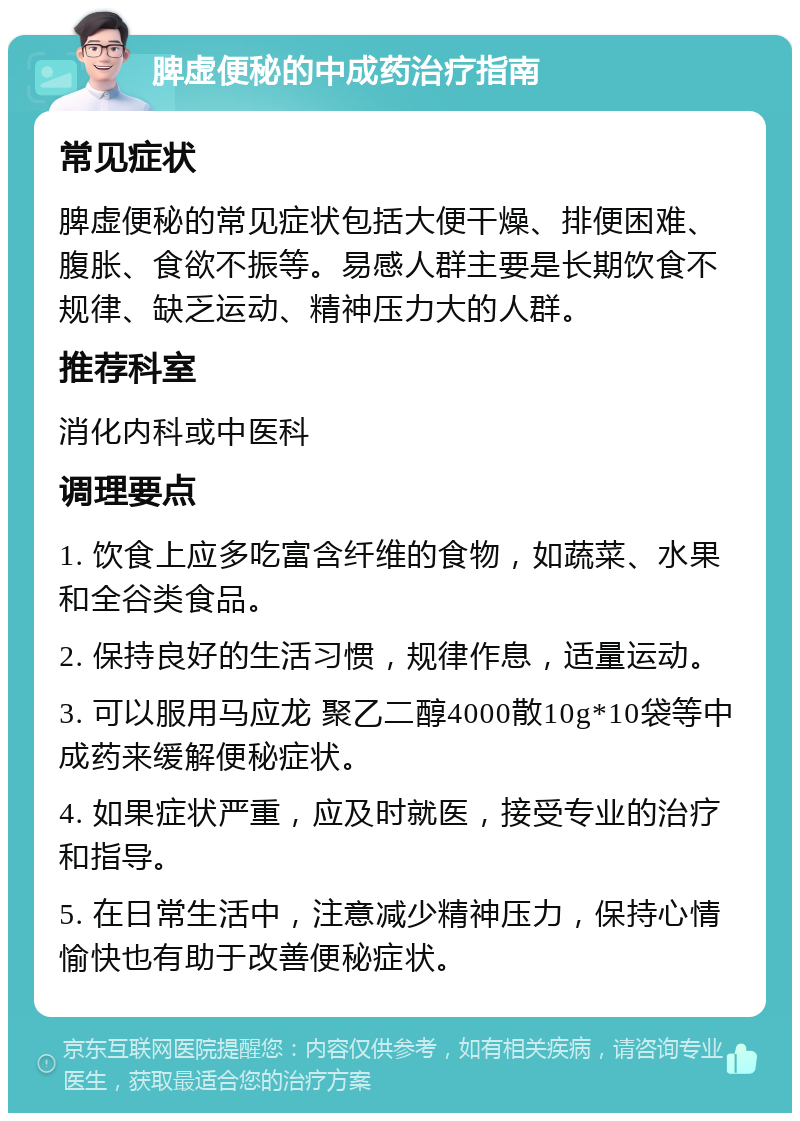 脾虚便秘的中成药治疗指南 常见症状 脾虚便秘的常见症状包括大便干燥、排便困难、腹胀、食欲不振等。易感人群主要是长期饮食不规律、缺乏运动、精神压力大的人群。 推荐科室 消化内科或中医科 调理要点 1. 饮食上应多吃富含纤维的食物，如蔬菜、水果和全谷类食品。 2. 保持良好的生活习惯，规律作息，适量运动。 3. 可以服用马应龙 聚乙二醇4000散10g*10袋等中成药来缓解便秘症状。 4. 如果症状严重，应及时就医，接受专业的治疗和指导。 5. 在日常生活中，注意减少精神压力，保持心情愉快也有助于改善便秘症状。