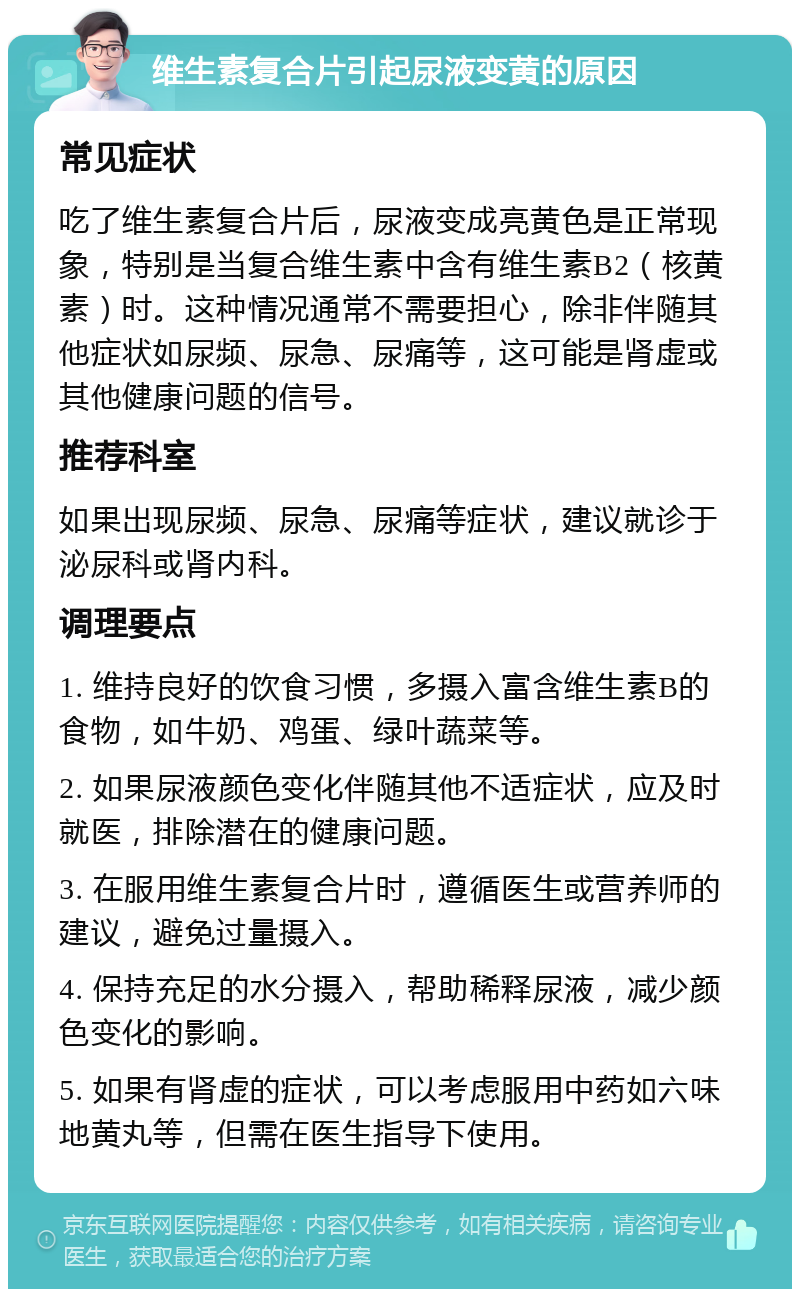 维生素复合片引起尿液变黄的原因 常见症状 吃了维生素复合片后，尿液变成亮黄色是正常现象，特别是当复合维生素中含有维生素B2（核黄素）时。这种情况通常不需要担心，除非伴随其他症状如尿频、尿急、尿痛等，这可能是肾虚或其他健康问题的信号。 推荐科室 如果出现尿频、尿急、尿痛等症状，建议就诊于泌尿科或肾内科。 调理要点 1. 维持良好的饮食习惯，多摄入富含维生素B的食物，如牛奶、鸡蛋、绿叶蔬菜等。 2. 如果尿液颜色变化伴随其他不适症状，应及时就医，排除潜在的健康问题。 3. 在服用维生素复合片时，遵循医生或营养师的建议，避免过量摄入。 4. 保持充足的水分摄入，帮助稀释尿液，减少颜色变化的影响。 5. 如果有肾虚的症状，可以考虑服用中药如六味地黄丸等，但需在医生指导下使用。