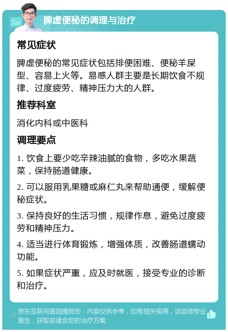 脾虚便秘的调理与治疗 常见症状 脾虚便秘的常见症状包括排便困难、便秘羊屎型、容易上火等。易感人群主要是长期饮食不规律、过度疲劳、精神压力大的人群。 推荐科室 消化内科或中医科 调理要点 1. 饮食上要少吃辛辣油腻的食物，多吃水果蔬菜，保持肠道健康。 2. 可以服用乳果糖或麻仁丸来帮助通便，缓解便秘症状。 3. 保持良好的生活习惯，规律作息，避免过度疲劳和精神压力。 4. 适当进行体育锻炼，增强体质，改善肠道蠕动功能。 5. 如果症状严重，应及时就医，接受专业的诊断和治疗。