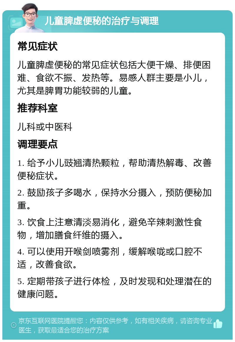 儿童脾虚便秘的治疗与调理 常见症状 儿童脾虚便秘的常见症状包括大便干燥、排便困难、食欲不振、发热等。易感人群主要是小儿，尤其是脾胃功能较弱的儿童。 推荐科室 儿科或中医科 调理要点 1. 给予小儿豉翘清热颗粒，帮助清热解毒、改善便秘症状。 2. 鼓励孩子多喝水，保持水分摄入，预防便秘加重。 3. 饮食上注意清淡易消化，避免辛辣刺激性食物，增加膳食纤维的摄入。 4. 可以使用开喉剑喷雾剂，缓解喉咙或口腔不适，改善食欲。 5. 定期带孩子进行体检，及时发现和处理潜在的健康问题。