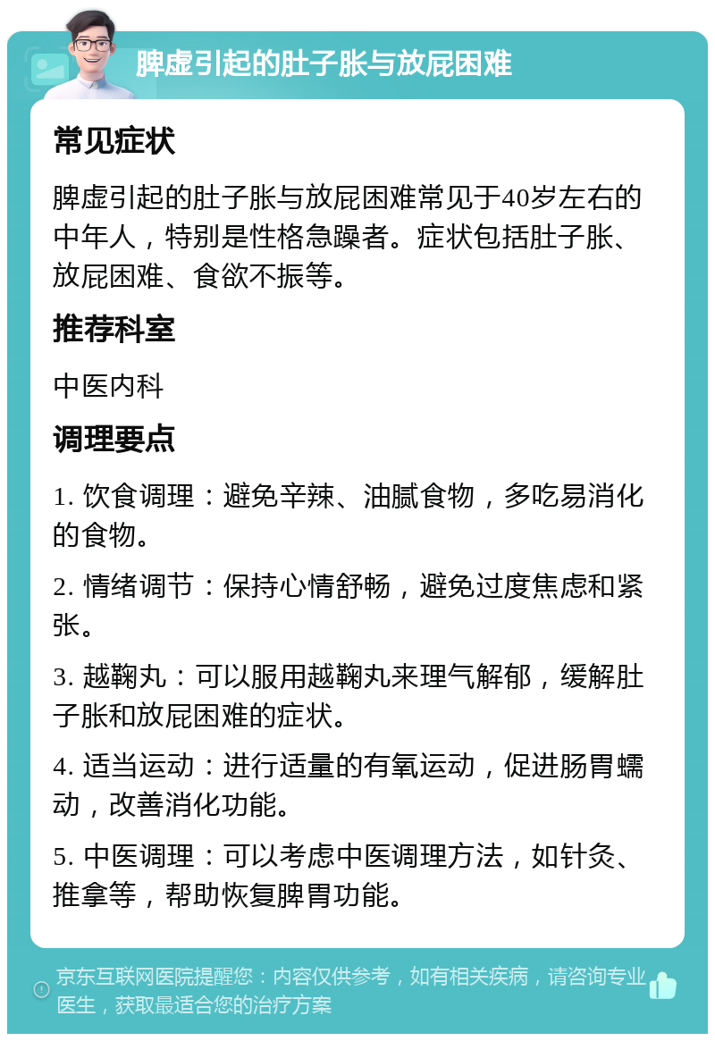 脾虚引起的肚子胀与放屁困难 常见症状 脾虚引起的肚子胀与放屁困难常见于40岁左右的中年人，特别是性格急躁者。症状包括肚子胀、放屁困难、食欲不振等。 推荐科室 中医内科 调理要点 1. 饮食调理：避免辛辣、油腻食物，多吃易消化的食物。 2. 情绪调节：保持心情舒畅，避免过度焦虑和紧张。 3. 越鞠丸：可以服用越鞠丸来理气解郁，缓解肚子胀和放屁困难的症状。 4. 适当运动：进行适量的有氧运动，促进肠胃蠕动，改善消化功能。 5. 中医调理：可以考虑中医调理方法，如针灸、推拿等，帮助恢复脾胃功能。