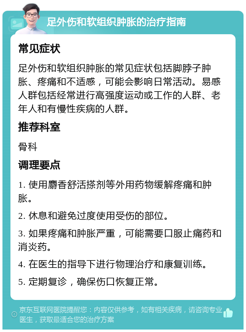 足外伤和软组织肿胀的治疗指南 常见症状 足外伤和软组织肿胀的常见症状包括脚脖子肿胀、疼痛和不适感，可能会影响日常活动。易感人群包括经常进行高强度运动或工作的人群、老年人和有慢性疾病的人群。 推荐科室 骨科 调理要点 1. 使用麝香舒活搽剂等外用药物缓解疼痛和肿胀。 2. 休息和避免过度使用受伤的部位。 3. 如果疼痛和肿胀严重，可能需要口服止痛药和消炎药。 4. 在医生的指导下进行物理治疗和康复训练。 5. 定期复诊，确保伤口恢复正常。