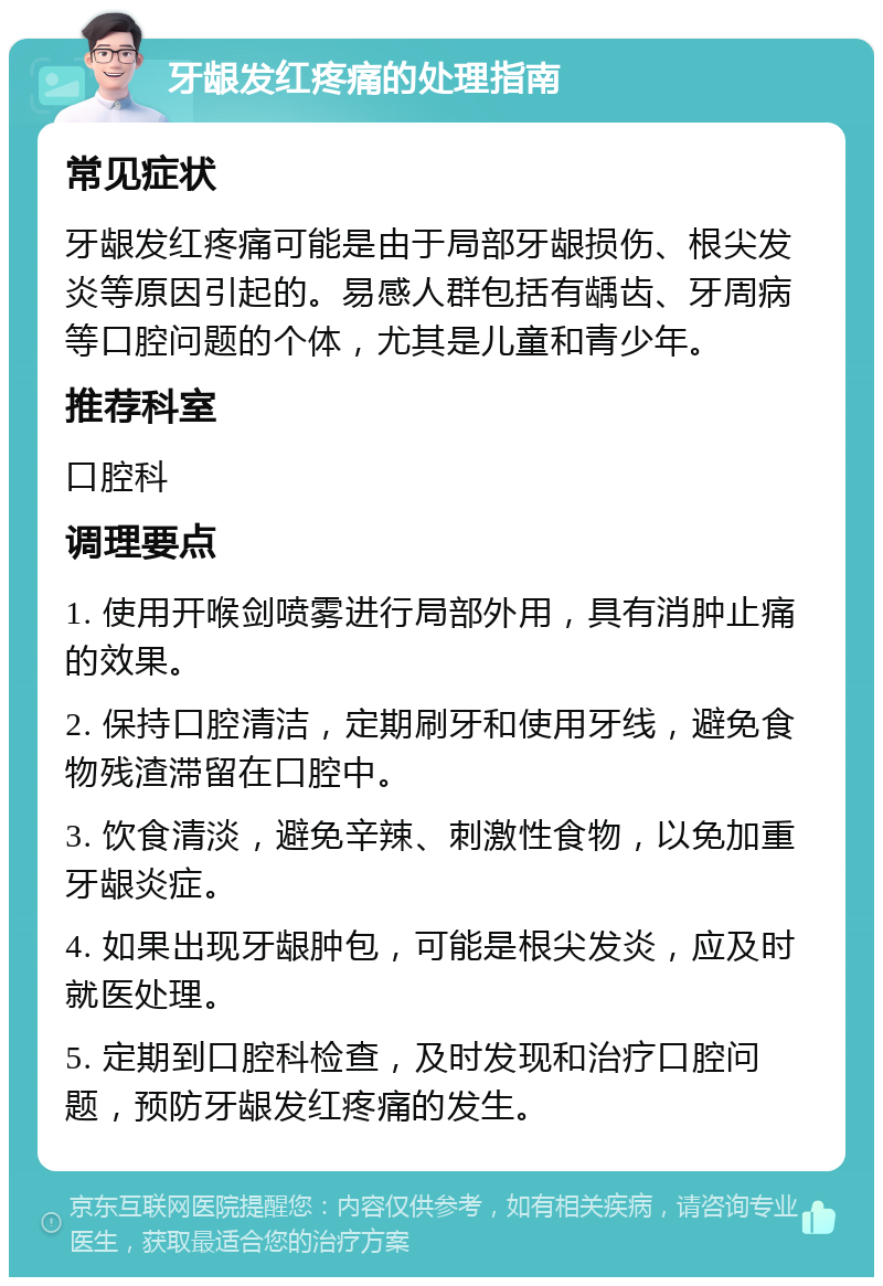 牙龈发红疼痛的处理指南 常见症状 牙龈发红疼痛可能是由于局部牙龈损伤、根尖发炎等原因引起的。易感人群包括有龋齿、牙周病等口腔问题的个体，尤其是儿童和青少年。 推荐科室 口腔科 调理要点 1. 使用开喉剑喷雾进行局部外用，具有消肿止痛的效果。 2. 保持口腔清洁，定期刷牙和使用牙线，避免食物残渣滞留在口腔中。 3. 饮食清淡，避免辛辣、刺激性食物，以免加重牙龈炎症。 4. 如果出现牙龈肿包，可能是根尖发炎，应及时就医处理。 5. 定期到口腔科检查，及时发现和治疗口腔问题，预防牙龈发红疼痛的发生。