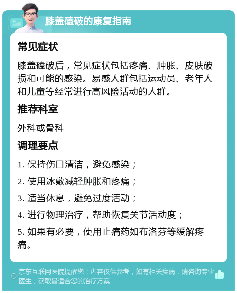 膝盖磕破的康复指南 常见症状 膝盖磕破后，常见症状包括疼痛、肿胀、皮肤破损和可能的感染。易感人群包括运动员、老年人和儿童等经常进行高风险活动的人群。 推荐科室 外科或骨科 调理要点 1. 保持伤口清洁，避免感染； 2. 使用冰敷减轻肿胀和疼痛； 3. 适当休息，避免过度活动； 4. 进行物理治疗，帮助恢复关节活动度； 5. 如果有必要，使用止痛药如布洛芬等缓解疼痛。