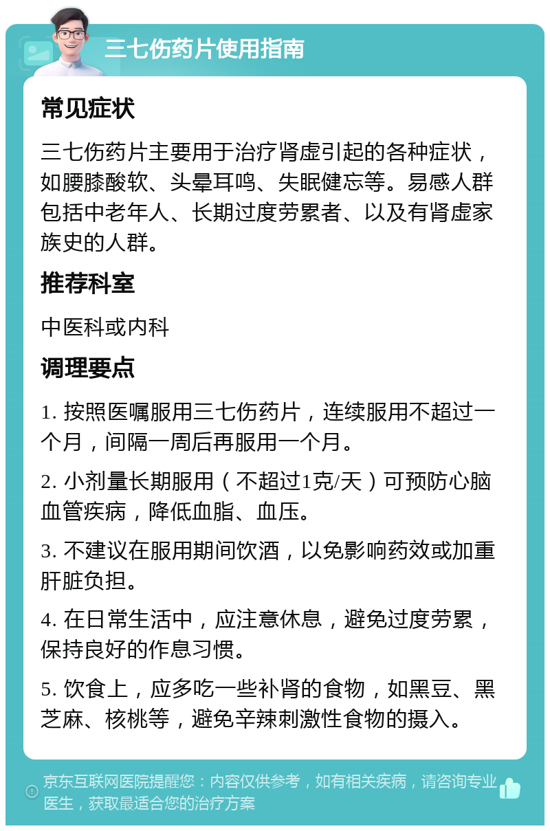 三七伤药片使用指南 常见症状 三七伤药片主要用于治疗肾虚引起的各种症状，如腰膝酸软、头晕耳鸣、失眠健忘等。易感人群包括中老年人、长期过度劳累者、以及有肾虚家族史的人群。 推荐科室 中医科或内科 调理要点 1. 按照医嘱服用三七伤药片，连续服用不超过一个月，间隔一周后再服用一个月。 2. 小剂量长期服用（不超过1克/天）可预防心脑血管疾病，降低血脂、血压。 3. 不建议在服用期间饮酒，以免影响药效或加重肝脏负担。 4. 在日常生活中，应注意休息，避免过度劳累，保持良好的作息习惯。 5. 饮食上，应多吃一些补肾的食物，如黑豆、黑芝麻、核桃等，避免辛辣刺激性食物的摄入。