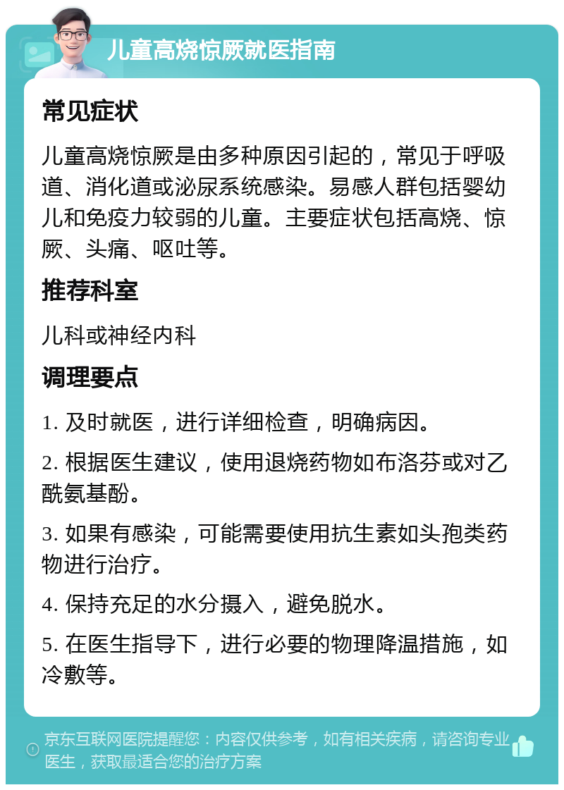 儿童高烧惊厥就医指南 常见症状 儿童高烧惊厥是由多种原因引起的，常见于呼吸道、消化道或泌尿系统感染。易感人群包括婴幼儿和免疫力较弱的儿童。主要症状包括高烧、惊厥、头痛、呕吐等。 推荐科室 儿科或神经内科 调理要点 1. 及时就医，进行详细检查，明确病因。 2. 根据医生建议，使用退烧药物如布洛芬或对乙酰氨基酚。 3. 如果有感染，可能需要使用抗生素如头孢类药物进行治疗。 4. 保持充足的水分摄入，避免脱水。 5. 在医生指导下，进行必要的物理降温措施，如冷敷等。