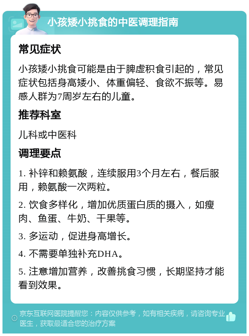 小孩矮小挑食的中医调理指南 常见症状 小孩矮小挑食可能是由于脾虚积食引起的，常见症状包括身高矮小、体重偏轻、食欲不振等。易感人群为7周岁左右的儿童。 推荐科室 儿科或中医科 调理要点 1. 补锌和赖氨酸，连续服用3个月左右，餐后服用，赖氨酸一次两粒。 2. 饮食多样化，增加优质蛋白质的摄入，如瘦肉、鱼蛋、牛奶、干果等。 3. 多运动，促进身高增长。 4. 不需要单独补充DHA。 5. 注意增加营养，改善挑食习惯，长期坚持才能看到效果。