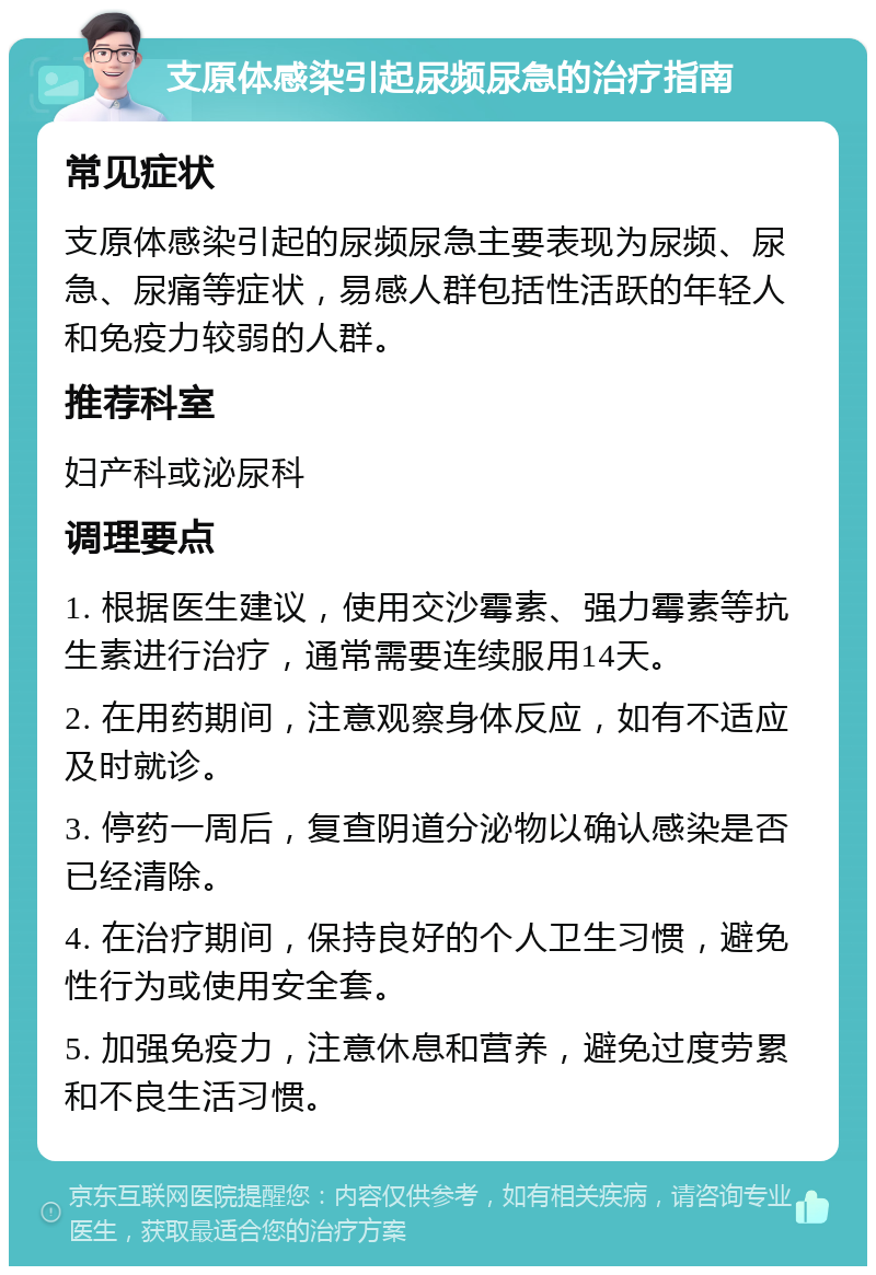 支原体感染引起尿频尿急的治疗指南 常见症状 支原体感染引起的尿频尿急主要表现为尿频、尿急、尿痛等症状，易感人群包括性活跃的年轻人和免疫力较弱的人群。 推荐科室 妇产科或泌尿科 调理要点 1. 根据医生建议，使用交沙霉素、强力霉素等抗生素进行治疗，通常需要连续服用14天。 2. 在用药期间，注意观察身体反应，如有不适应及时就诊。 3. 停药一周后，复查阴道分泌物以确认感染是否已经清除。 4. 在治疗期间，保持良好的个人卫生习惯，避免性行为或使用安全套。 5. 加强免疫力，注意休息和营养，避免过度劳累和不良生活习惯。