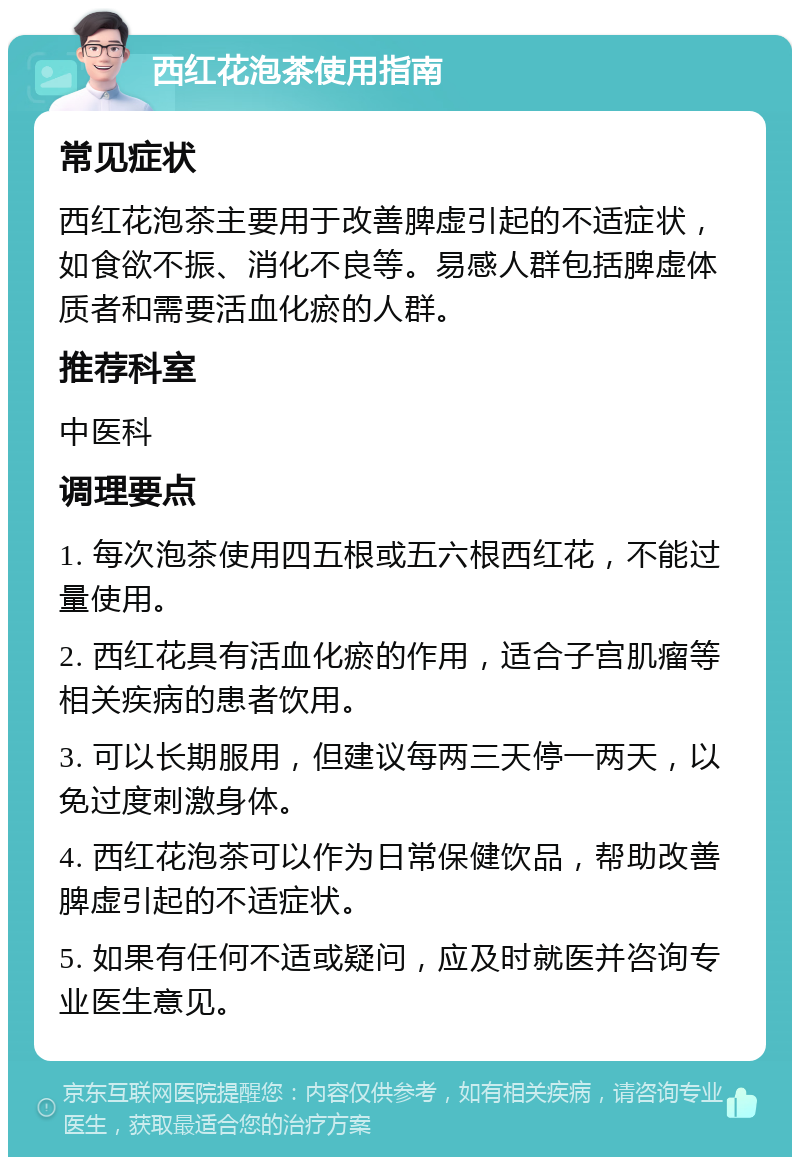 西红花泡茶使用指南 常见症状 西红花泡茶主要用于改善脾虚引起的不适症状，如食欲不振、消化不良等。易感人群包括脾虚体质者和需要活血化瘀的人群。 推荐科室 中医科 调理要点 1. 每次泡茶使用四五根或五六根西红花，不能过量使用。 2. 西红花具有活血化瘀的作用，适合子宫肌瘤等相关疾病的患者饮用。 3. 可以长期服用，但建议每两三天停一两天，以免过度刺激身体。 4. 西红花泡茶可以作为日常保健饮品，帮助改善脾虚引起的不适症状。 5. 如果有任何不适或疑问，应及时就医并咨询专业医生意见。