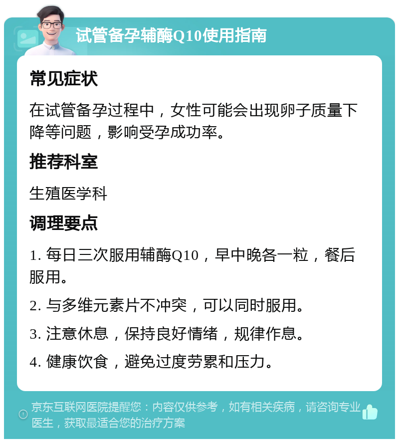 试管备孕辅酶Q10使用指南 常见症状 在试管备孕过程中，女性可能会出现卵子质量下降等问题，影响受孕成功率。 推荐科室 生殖医学科 调理要点 1. 每日三次服用辅酶Q10，早中晚各一粒，餐后服用。 2. 与多维元素片不冲突，可以同时服用。 3. 注意休息，保持良好情绪，规律作息。 4. 健康饮食，避免过度劳累和压力。