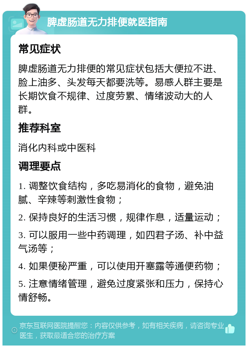 脾虚肠道无力排便就医指南 常见症状 脾虚肠道无力排便的常见症状包括大便拉不进、脸上油多、头发每天都要洗等。易感人群主要是长期饮食不规律、过度劳累、情绪波动大的人群。 推荐科室 消化内科或中医科 调理要点 1. 调整饮食结构，多吃易消化的食物，避免油腻、辛辣等刺激性食物； 2. 保持良好的生活习惯，规律作息，适量运动； 3. 可以服用一些中药调理，如四君子汤、补中益气汤等； 4. 如果便秘严重，可以使用开塞露等通便药物； 5. 注意情绪管理，避免过度紧张和压力，保持心情舒畅。