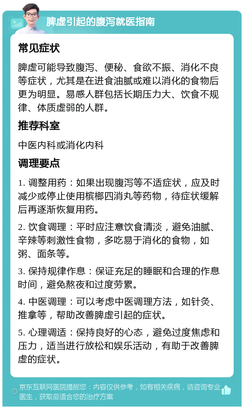 脾虚引起的腹泻就医指南 常见症状 脾虚可能导致腹泻、便秘、食欲不振、消化不良等症状，尤其是在进食油腻或难以消化的食物后更为明显。易感人群包括长期压力大、饮食不规律、体质虚弱的人群。 推荐科室 中医内科或消化内科 调理要点 1. 调整用药：如果出现腹泻等不适症状，应及时减少或停止使用槟榔四消丸等药物，待症状缓解后再逐渐恢复用药。 2. 饮食调理：平时应注意饮食清淡，避免油腻、辛辣等刺激性食物，多吃易于消化的食物，如粥、面条等。 3. 保持规律作息：保证充足的睡眠和合理的作息时间，避免熬夜和过度劳累。 4. 中医调理：可以考虑中医调理方法，如针灸、推拿等，帮助改善脾虚引起的症状。 5. 心理调适：保持良好的心态，避免过度焦虑和压力，适当进行放松和娱乐活动，有助于改善脾虚的症状。