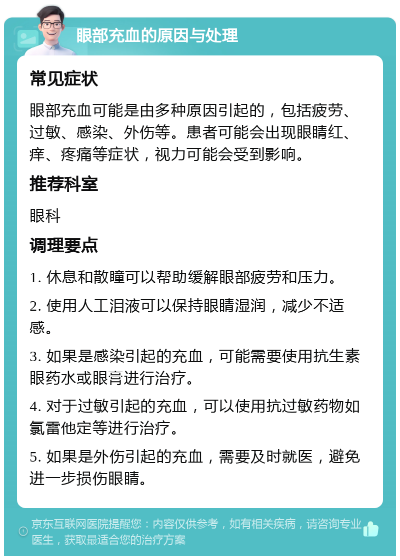 眼部充血的原因与处理 常见症状 眼部充血可能是由多种原因引起的，包括疲劳、过敏、感染、外伤等。患者可能会出现眼睛红、痒、疼痛等症状，视力可能会受到影响。 推荐科室 眼科 调理要点 1. 休息和散瞳可以帮助缓解眼部疲劳和压力。 2. 使用人工泪液可以保持眼睛湿润，减少不适感。 3. 如果是感染引起的充血，可能需要使用抗生素眼药水或眼膏进行治疗。 4. 对于过敏引起的充血，可以使用抗过敏药物如氯雷他定等进行治疗。 5. 如果是外伤引起的充血，需要及时就医，避免进一步损伤眼睛。