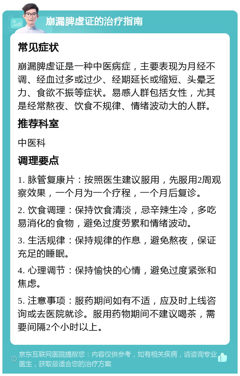 崩漏脾虚证的治疗指南 常见症状 崩漏脾虚证是一种中医病症，主要表现为月经不调、经血过多或过少、经期延长或缩短、头晕乏力、食欲不振等症状。易感人群包括女性，尤其是经常熬夜、饮食不规律、情绪波动大的人群。 推荐科室 中医科 调理要点 1. 脉管复康片：按照医生建议服用，先服用2周观察效果，一个月为一个疗程，一个月后复诊。 2. 饮食调理：保持饮食清淡，忌辛辣生冷，多吃易消化的食物，避免过度劳累和情绪波动。 3. 生活规律：保持规律的作息，避免熬夜，保证充足的睡眠。 4. 心理调节：保持愉快的心情，避免过度紧张和焦虑。 5. 注意事项：服药期间如有不适，应及时上线咨询或去医院就诊。服用药物期间不建议喝茶，需要间隔2个小时以上。