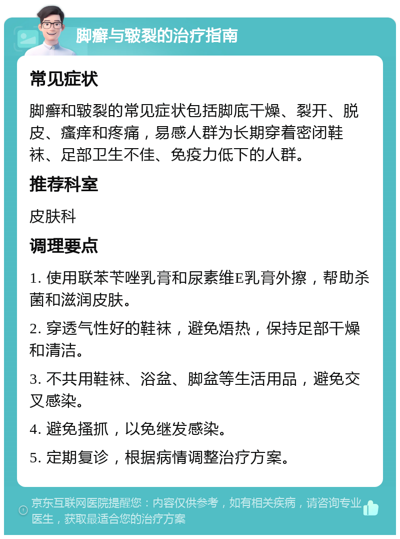 脚癣与皲裂的治疗指南 常见症状 脚癣和皲裂的常见症状包括脚底干燥、裂开、脱皮、瘙痒和疼痛，易感人群为长期穿着密闭鞋袜、足部卫生不佳、免疫力低下的人群。 推荐科室 皮肤科 调理要点 1. 使用联苯苄唑乳膏和尿素维E乳膏外擦，帮助杀菌和滋润皮肤。 2. 穿透气性好的鞋袜，避免焐热，保持足部干燥和清洁。 3. 不共用鞋袜、浴盆、脚盆等生活用品，避免交叉感染。 4. 避免搔抓，以免继发感染。 5. 定期复诊，根据病情调整治疗方案。