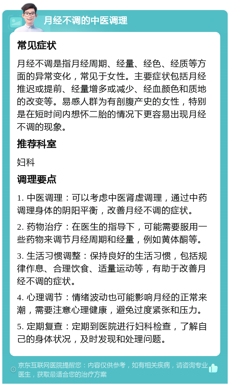 月经不调的中医调理 常见症状 月经不调是指月经周期、经量、经色、经质等方面的异常变化，常见于女性。主要症状包括月经推迟或提前、经量增多或减少、经血颜色和质地的改变等。易感人群为有剖腹产史的女性，特别是在短时间内想怀二胎的情况下更容易出现月经不调的现象。 推荐科室 妇科 调理要点 1. 中医调理：可以考虑中医肾虚调理，通过中药调理身体的阴阳平衡，改善月经不调的症状。 2. 药物治疗：在医生的指导下，可能需要服用一些药物来调节月经周期和经量，例如黄体酮等。 3. 生活习惯调整：保持良好的生活习惯，包括规律作息、合理饮食、适量运动等，有助于改善月经不调的症状。 4. 心理调节：情绪波动也可能影响月经的正常来潮，需要注意心理健康，避免过度紧张和压力。 5. 定期复查：定期到医院进行妇科检查，了解自己的身体状况，及时发现和处理问题。