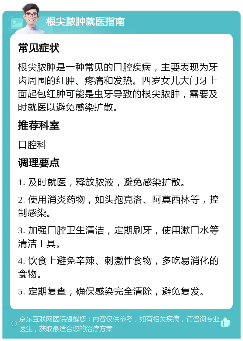 根尖脓肿就医指南 常见症状 根尖脓肿是一种常见的口腔疾病，主要表现为牙齿周围的红肿、疼痛和发热。四岁女儿大门牙上面起包红肿可能是虫牙导致的根尖脓肿，需要及时就医以避免感染扩散。 推荐科室 口腔科 调理要点 1. 及时就医，释放脓液，避免感染扩散。 2. 使用消炎药物，如头孢克洛、阿莫西林等，控制感染。 3. 加强口腔卫生清洁，定期刷牙，使用漱口水等清洁工具。 4. 饮食上避免辛辣、刺激性食物，多吃易消化的食物。 5. 定期复查，确保感染完全清除，避免复发。