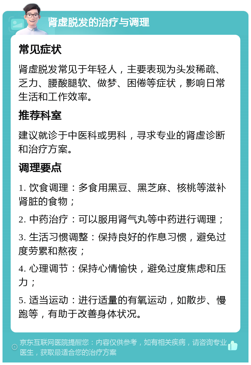 肾虚脱发的治疗与调理 常见症状 肾虚脱发常见于年轻人，主要表现为头发稀疏、乏力、腰酸腿软、做梦、困倦等症状，影响日常生活和工作效率。 推荐科室 建议就诊于中医科或男科，寻求专业的肾虚诊断和治疗方案。 调理要点 1. 饮食调理：多食用黑豆、黑芝麻、核桃等滋补肾脏的食物； 2. 中药治疗：可以服用肾气丸等中药进行调理； 3. 生活习惯调整：保持良好的作息习惯，避免过度劳累和熬夜； 4. 心理调节：保持心情愉快，避免过度焦虑和压力； 5. 适当运动：进行适量的有氧运动，如散步、慢跑等，有助于改善身体状况。