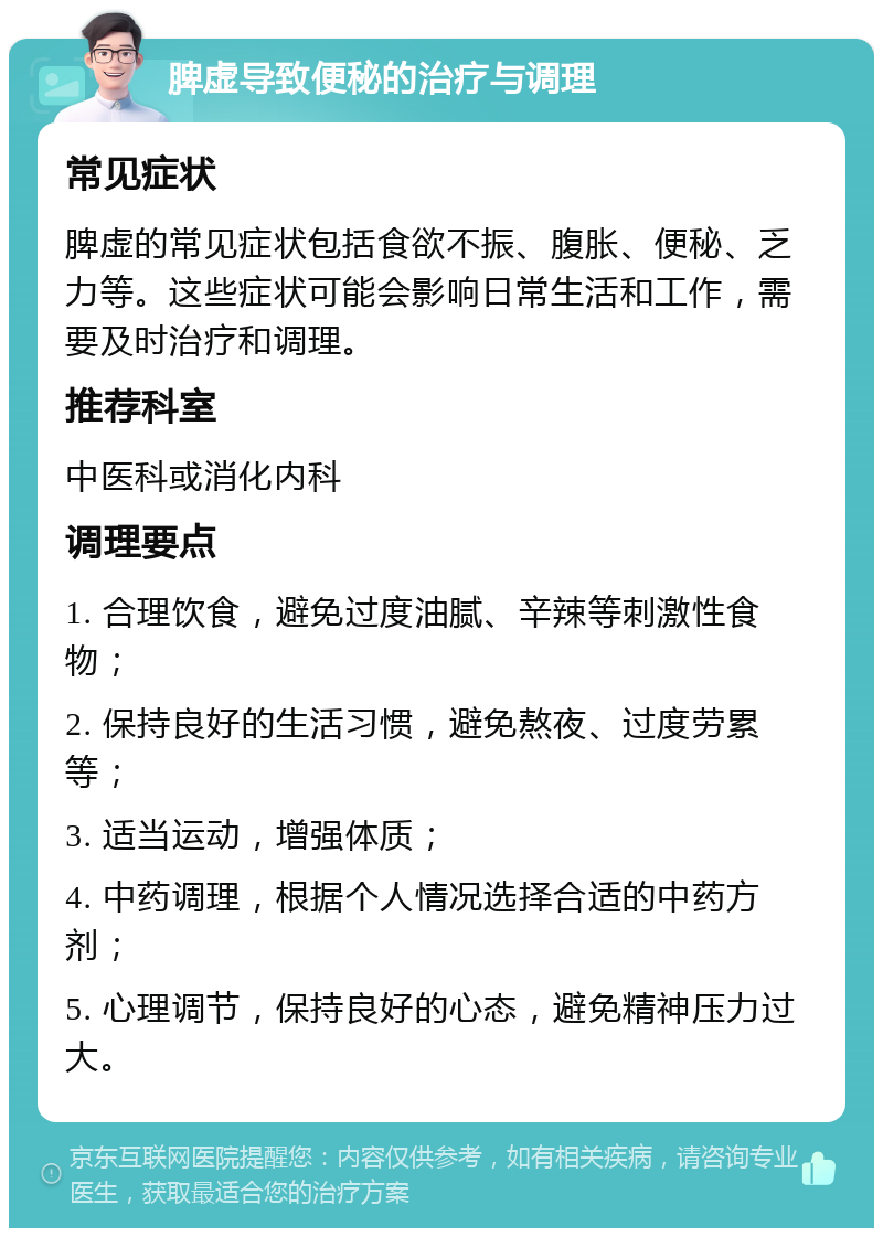 脾虚导致便秘的治疗与调理 常见症状 脾虚的常见症状包括食欲不振、腹胀、便秘、乏力等。这些症状可能会影响日常生活和工作，需要及时治疗和调理。 推荐科室 中医科或消化内科 调理要点 1. 合理饮食，避免过度油腻、辛辣等刺激性食物； 2. 保持良好的生活习惯，避免熬夜、过度劳累等； 3. 适当运动，增强体质； 4. 中药调理，根据个人情况选择合适的中药方剂； 5. 心理调节，保持良好的心态，避免精神压力过大。