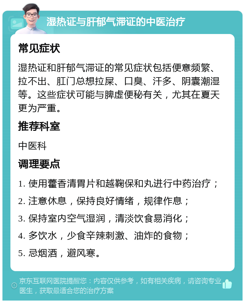 湿热证与肝郁气滞证的中医治疗 常见症状 湿热证和肝郁气滞证的常见症状包括便意频繁、拉不出、肛门总想拉屎、口臭、汗多、阴囊潮湿等。这些症状可能与脾虚便秘有关，尤其在夏天更为严重。 推荐科室 中医科 调理要点 1. 使用藿香清胃片和越鞠保和丸进行中药治疗； 2. 注意休息，保持良好情绪，规律作息； 3. 保持室内空气湿润，清淡饮食易消化； 4. 多饮水，少食辛辣刺激、油炸的食物； 5. 忌烟酒，避风寒。