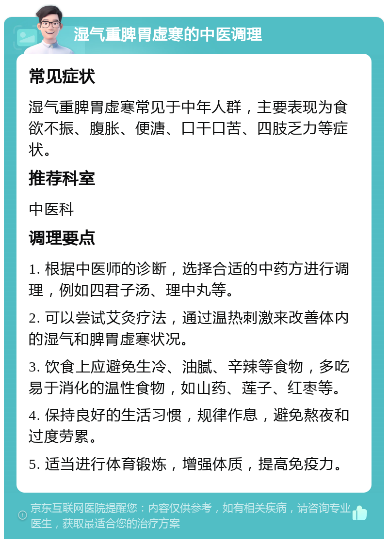 湿气重脾胃虚寒的中医调理 常见症状 湿气重脾胃虚寒常见于中年人群，主要表现为食欲不振、腹胀、便溏、口干口苦、四肢乏力等症状。 推荐科室 中医科 调理要点 1. 根据中医师的诊断，选择合适的中药方进行调理，例如四君子汤、理中丸等。 2. 可以尝试艾灸疗法，通过温热刺激来改善体内的湿气和脾胃虚寒状况。 3. 饮食上应避免生冷、油腻、辛辣等食物，多吃易于消化的温性食物，如山药、莲子、红枣等。 4. 保持良好的生活习惯，规律作息，避免熬夜和过度劳累。 5. 适当进行体育锻炼，增强体质，提高免疫力。