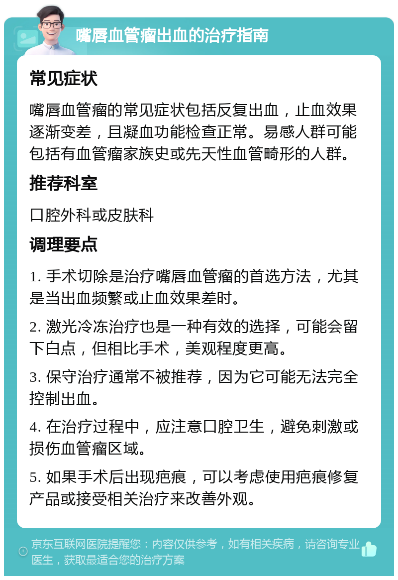 嘴唇血管瘤出血的治疗指南 常见症状 嘴唇血管瘤的常见症状包括反复出血，止血效果逐渐变差，且凝血功能检查正常。易感人群可能包括有血管瘤家族史或先天性血管畸形的人群。 推荐科室 口腔外科或皮肤科 调理要点 1. 手术切除是治疗嘴唇血管瘤的首选方法，尤其是当出血频繁或止血效果差时。 2. 激光冷冻治疗也是一种有效的选择，可能会留下白点，但相比手术，美观程度更高。 3. 保守治疗通常不被推荐，因为它可能无法完全控制出血。 4. 在治疗过程中，应注意口腔卫生，避免刺激或损伤血管瘤区域。 5. 如果手术后出现疤痕，可以考虑使用疤痕修复产品或接受相关治疗来改善外观。