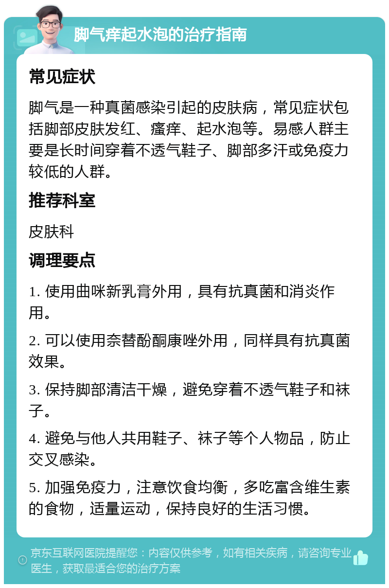 脚气痒起水泡的治疗指南 常见症状 脚气是一种真菌感染引起的皮肤病，常见症状包括脚部皮肤发红、瘙痒、起水泡等。易感人群主要是长时间穿着不透气鞋子、脚部多汗或免疫力较低的人群。 推荐科室 皮肤科 调理要点 1. 使用曲咪新乳膏外用，具有抗真菌和消炎作用。 2. 可以使用奈替酚酮康唑外用，同样具有抗真菌效果。 3. 保持脚部清洁干燥，避免穿着不透气鞋子和袜子。 4. 避免与他人共用鞋子、袜子等个人物品，防止交叉感染。 5. 加强免疫力，注意饮食均衡，多吃富含维生素的食物，适量运动，保持良好的生活习惯。