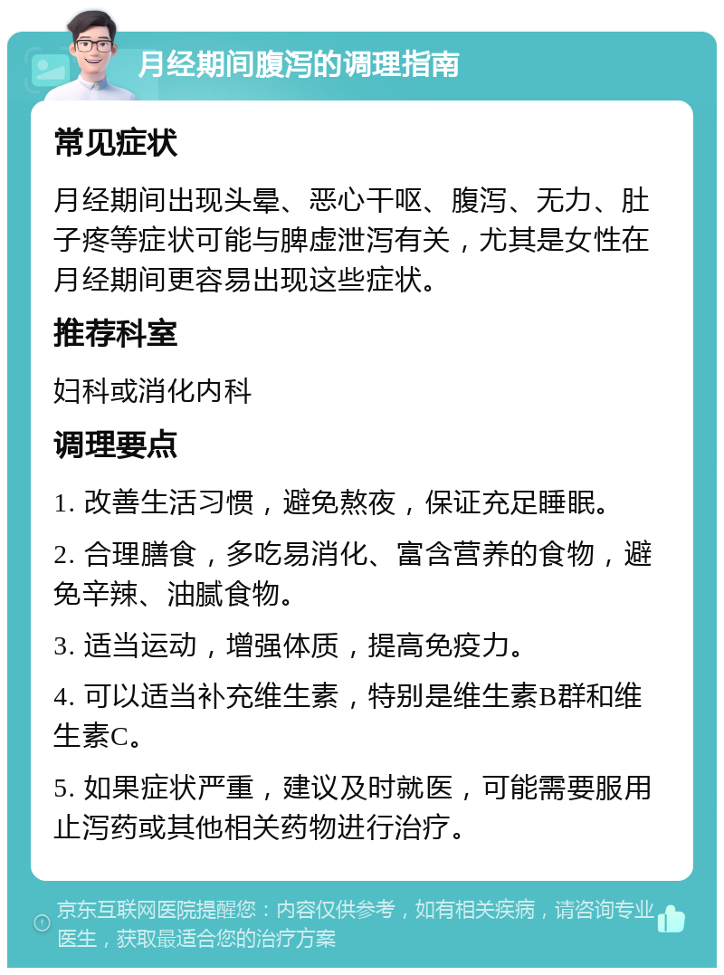 月经期间腹泻的调理指南 常见症状 月经期间出现头晕、恶心干呕、腹泻、无力、肚子疼等症状可能与脾虚泄泻有关，尤其是女性在月经期间更容易出现这些症状。 推荐科室 妇科或消化内科 调理要点 1. 改善生活习惯，避免熬夜，保证充足睡眠。 2. 合理膳食，多吃易消化、富含营养的食物，避免辛辣、油腻食物。 3. 适当运动，增强体质，提高免疫力。 4. 可以适当补充维生素，特别是维生素B群和维生素C。 5. 如果症状严重，建议及时就医，可能需要服用止泻药或其他相关药物进行治疗。