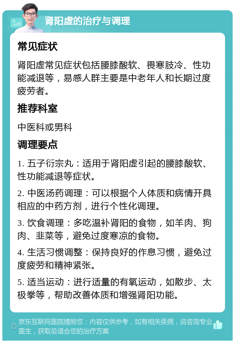 肾阳虚的治疗与调理 常见症状 肾阳虚常见症状包括腰膝酸软、畏寒肢冷、性功能减退等，易感人群主要是中老年人和长期过度疲劳者。 推荐科室 中医科或男科 调理要点 1. 五子衍宗丸：适用于肾阳虚引起的腰膝酸软、性功能减退等症状。 2. 中医汤药调理：可以根据个人体质和病情开具相应的中药方剂，进行个性化调理。 3. 饮食调理：多吃温补肾阳的食物，如羊肉、狗肉、韭菜等，避免过度寒凉的食物。 4. 生活习惯调整：保持良好的作息习惯，避免过度疲劳和精神紧张。 5. 适当运动：进行适量的有氧运动，如散步、太极拳等，帮助改善体质和增强肾阳功能。