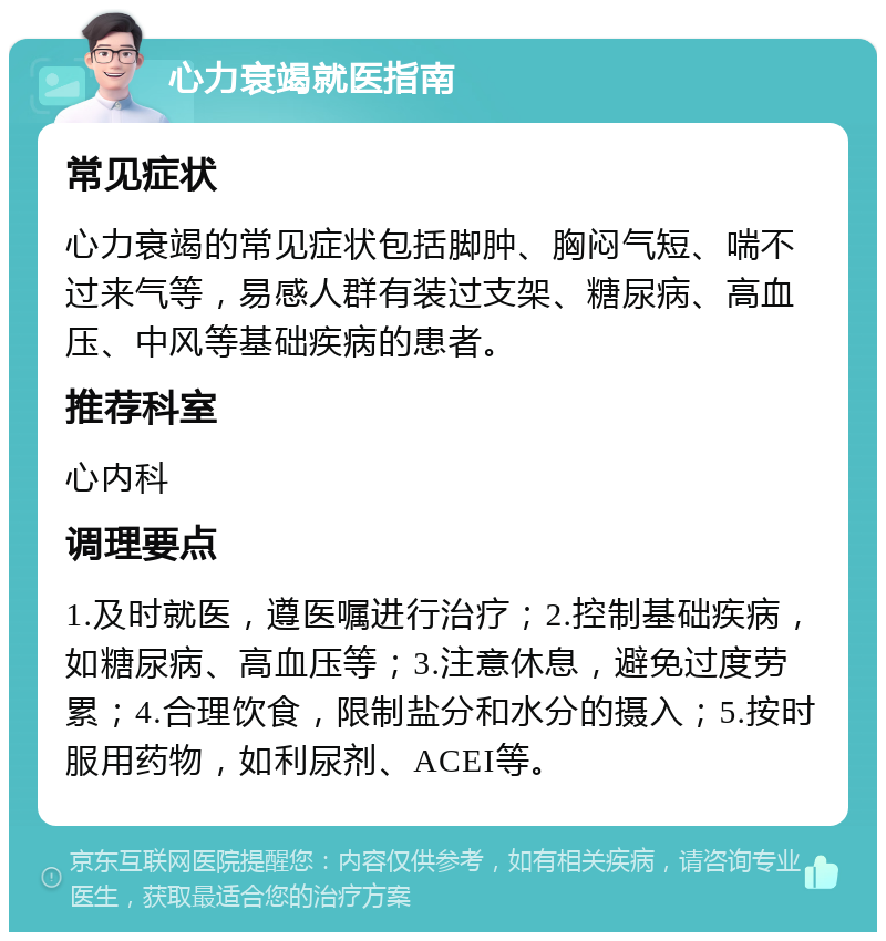 心力衰竭就医指南 常见症状 心力衰竭的常见症状包括脚肿、胸闷气短、喘不过来气等，易感人群有装过支架、糖尿病、高血压、中风等基础疾病的患者。 推荐科室 心内科 调理要点 1.及时就医，遵医嘱进行治疗；2.控制基础疾病，如糖尿病、高血压等；3.注意休息，避免过度劳累；4.合理饮食，限制盐分和水分的摄入；5.按时服用药物，如利尿剂、ACEI等。