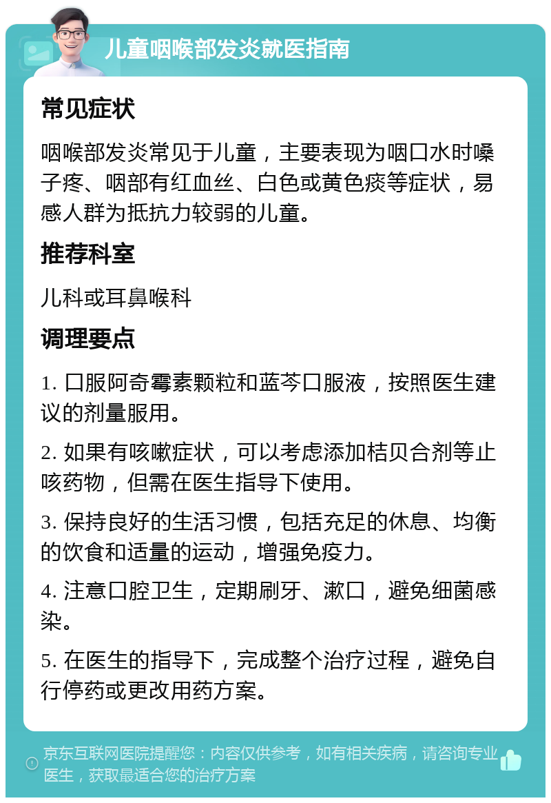 儿童咽喉部发炎就医指南 常见症状 咽喉部发炎常见于儿童，主要表现为咽口水时嗓子疼、咽部有红血丝、白色或黄色痰等症状，易感人群为抵抗力较弱的儿童。 推荐科室 儿科或耳鼻喉科 调理要点 1. 口服阿奇霉素颗粒和蓝芩口服液，按照医生建议的剂量服用。 2. 如果有咳嗽症状，可以考虑添加桔贝合剂等止咳药物，但需在医生指导下使用。 3. 保持良好的生活习惯，包括充足的休息、均衡的饮食和适量的运动，增强免疫力。 4. 注意口腔卫生，定期刷牙、漱口，避免细菌感染。 5. 在医生的指导下，完成整个治疗过程，避免自行停药或更改用药方案。