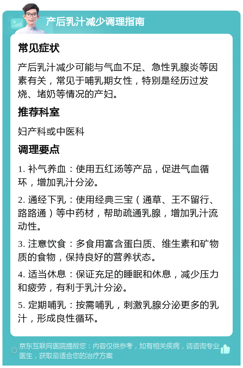 产后乳汁减少调理指南 常见症状 产后乳汁减少可能与气血不足、急性乳腺炎等因素有关，常见于哺乳期女性，特别是经历过发烧、堵奶等情况的产妇。 推荐科室 妇产科或中医科 调理要点 1. 补气养血：使用五红汤等产品，促进气血循环，增加乳汁分泌。 2. 通经下乳：使用经典三宝（通草、王不留行、路路通）等中药材，帮助疏通乳腺，增加乳汁流动性。 3. 注意饮食：多食用富含蛋白质、维生素和矿物质的食物，保持良好的营养状态。 4. 适当休息：保证充足的睡眠和休息，减少压力和疲劳，有利于乳汁分泌。 5. 定期哺乳：按需哺乳，刺激乳腺分泌更多的乳汁，形成良性循环。