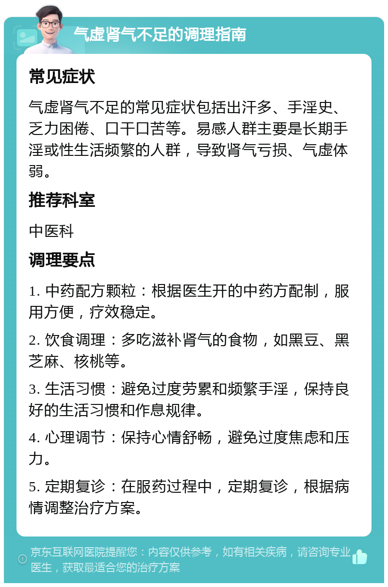 气虚肾气不足的调理指南 常见症状 气虚肾气不足的常见症状包括出汗多、手淫史、乏力困倦、口干口苦等。易感人群主要是长期手淫或性生活频繁的人群，导致肾气亏损、气虚体弱。 推荐科室 中医科 调理要点 1. 中药配方颗粒：根据医生开的中药方配制，服用方便，疗效稳定。 2. 饮食调理：多吃滋补肾气的食物，如黑豆、黑芝麻、核桃等。 3. 生活习惯：避免过度劳累和频繁手淫，保持良好的生活习惯和作息规律。 4. 心理调节：保持心情舒畅，避免过度焦虑和压力。 5. 定期复诊：在服药过程中，定期复诊，根据病情调整治疗方案。