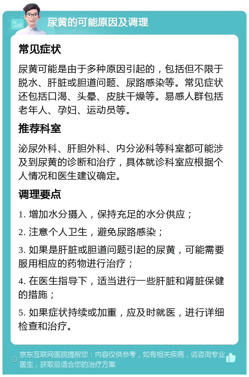 尿黄的可能原因及调理 常见症状 尿黄可能是由于多种原因引起的，包括但不限于脱水、肝脏或胆道问题、尿路感染等。常见症状还包括口渴、头晕、皮肤干燥等。易感人群包括老年人、孕妇、运动员等。 推荐科室 泌尿外科、肝胆外科、内分泌科等科室都可能涉及到尿黄的诊断和治疗，具体就诊科室应根据个人情况和医生建议确定。 调理要点 1. 增加水分摄入，保持充足的水分供应； 2. 注意个人卫生，避免尿路感染； 3. 如果是肝脏或胆道问题引起的尿黄，可能需要服用相应的药物进行治疗； 4. 在医生指导下，适当进行一些肝脏和肾脏保健的措施； 5. 如果症状持续或加重，应及时就医，进行详细检查和治疗。