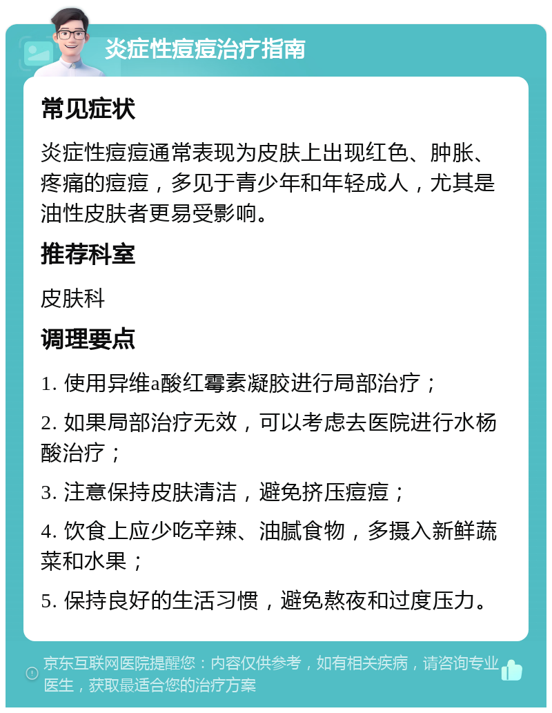 炎症性痘痘治疗指南 常见症状 炎症性痘痘通常表现为皮肤上出现红色、肿胀、疼痛的痘痘，多见于青少年和年轻成人，尤其是油性皮肤者更易受影响。 推荐科室 皮肤科 调理要点 1. 使用异维a酸红霉素凝胶进行局部治疗； 2. 如果局部治疗无效，可以考虑去医院进行水杨酸治疗； 3. 注意保持皮肤清洁，避免挤压痘痘； 4. 饮食上应少吃辛辣、油腻食物，多摄入新鲜蔬菜和水果； 5. 保持良好的生活习惯，避免熬夜和过度压力。