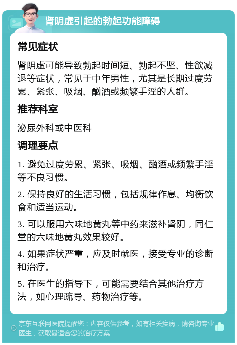 肾阴虚引起的勃起功能障碍 常见症状 肾阴虚可能导致勃起时间短、勃起不坚、性欲减退等症状，常见于中年男性，尤其是长期过度劳累、紧张、吸烟、酗酒或频繁手淫的人群。 推荐科室 泌尿外科或中医科 调理要点 1. 避免过度劳累、紧张、吸烟、酗酒或频繁手淫等不良习惯。 2. 保持良好的生活习惯，包括规律作息、均衡饮食和适当运动。 3. 可以服用六味地黄丸等中药来滋补肾阴，同仁堂的六味地黄丸效果较好。 4. 如果症状严重，应及时就医，接受专业的诊断和治疗。 5. 在医生的指导下，可能需要结合其他治疗方法，如心理疏导、药物治疗等。