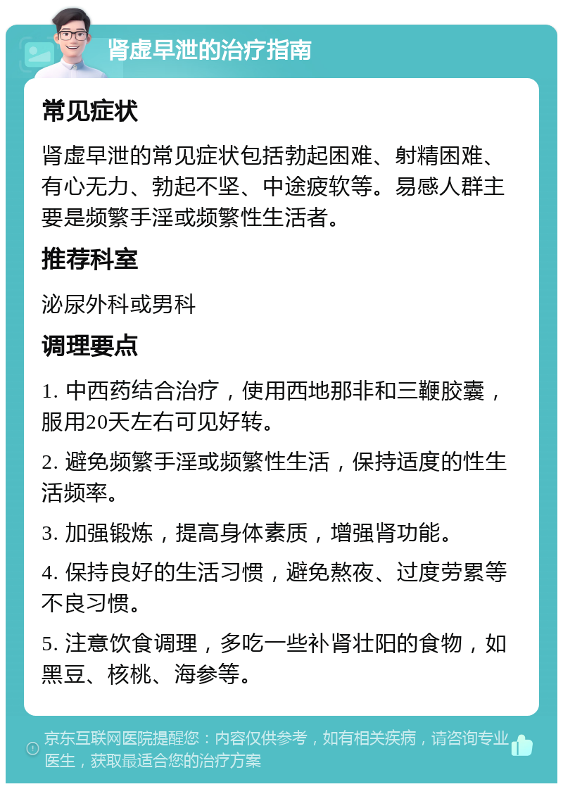 肾虚早泄的治疗指南 常见症状 肾虚早泄的常见症状包括勃起困难、射精困难、有心无力、勃起不坚、中途疲软等。易感人群主要是频繁手淫或频繁性生活者。 推荐科室 泌尿外科或男科 调理要点 1. 中西药结合治疗，使用西地那非和三鞭胶囊，服用20天左右可见好转。 2. 避免频繁手淫或频繁性生活，保持适度的性生活频率。 3. 加强锻炼，提高身体素质，增强肾功能。 4. 保持良好的生活习惯，避免熬夜、过度劳累等不良习惯。 5. 注意饮食调理，多吃一些补肾壮阳的食物，如黑豆、核桃、海参等。