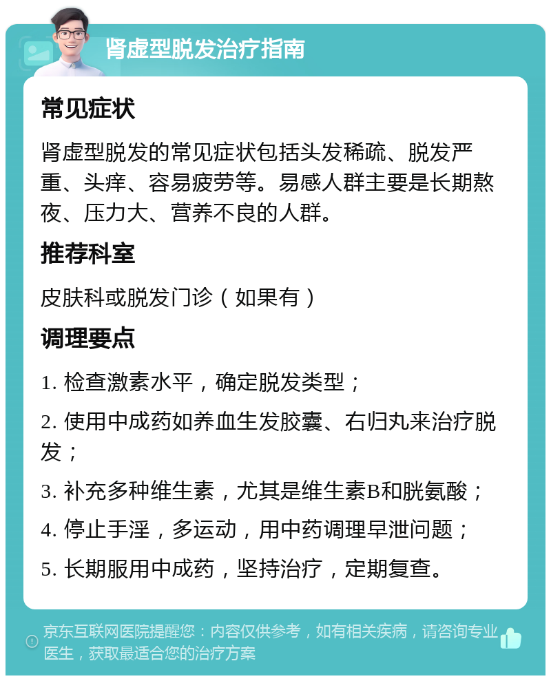 肾虚型脱发治疗指南 常见症状 肾虚型脱发的常见症状包括头发稀疏、脱发严重、头痒、容易疲劳等。易感人群主要是长期熬夜、压力大、营养不良的人群。 推荐科室 皮肤科或脱发门诊（如果有） 调理要点 1. 检查激素水平，确定脱发类型； 2. 使用中成药如养血生发胶囊、右归丸来治疗脱发； 3. 补充多种维生素，尤其是维生素B和胱氨酸； 4. 停止手淫，多运动，用中药调理早泄问题； 5. 长期服用中成药，坚持治疗，定期复查。