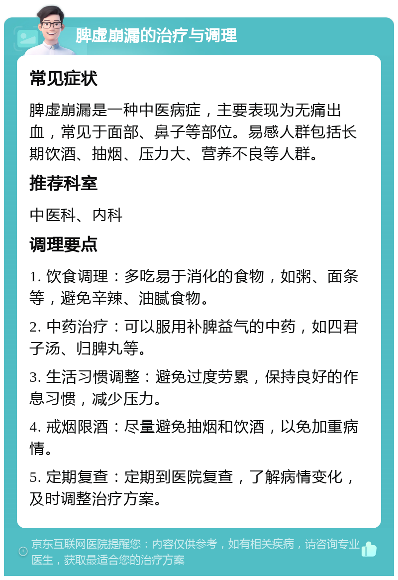 脾虚崩漏的治疗与调理 常见症状 脾虚崩漏是一种中医病症，主要表现为无痛出血，常见于面部、鼻子等部位。易感人群包括长期饮酒、抽烟、压力大、营养不良等人群。 推荐科室 中医科、内科 调理要点 1. 饮食调理：多吃易于消化的食物，如粥、面条等，避免辛辣、油腻食物。 2. 中药治疗：可以服用补脾益气的中药，如四君子汤、归脾丸等。 3. 生活习惯调整：避免过度劳累，保持良好的作息习惯，减少压力。 4. 戒烟限酒：尽量避免抽烟和饮酒，以免加重病情。 5. 定期复查：定期到医院复查，了解病情变化，及时调整治疗方案。