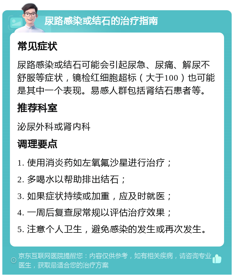 尿路感染或结石的治疗指南 常见症状 尿路感染或结石可能会引起尿急、尿痛、解尿不舒服等症状，镜检红细胞超标（大于100）也可能是其中一个表现。易感人群包括肾结石患者等。 推荐科室 泌尿外科或肾内科 调理要点 1. 使用消炎药如左氧氟沙星进行治疗； 2. 多喝水以帮助排出结石； 3. 如果症状持续或加重，应及时就医； 4. 一周后复查尿常规以评估治疗效果； 5. 注意个人卫生，避免感染的发生或再次发生。