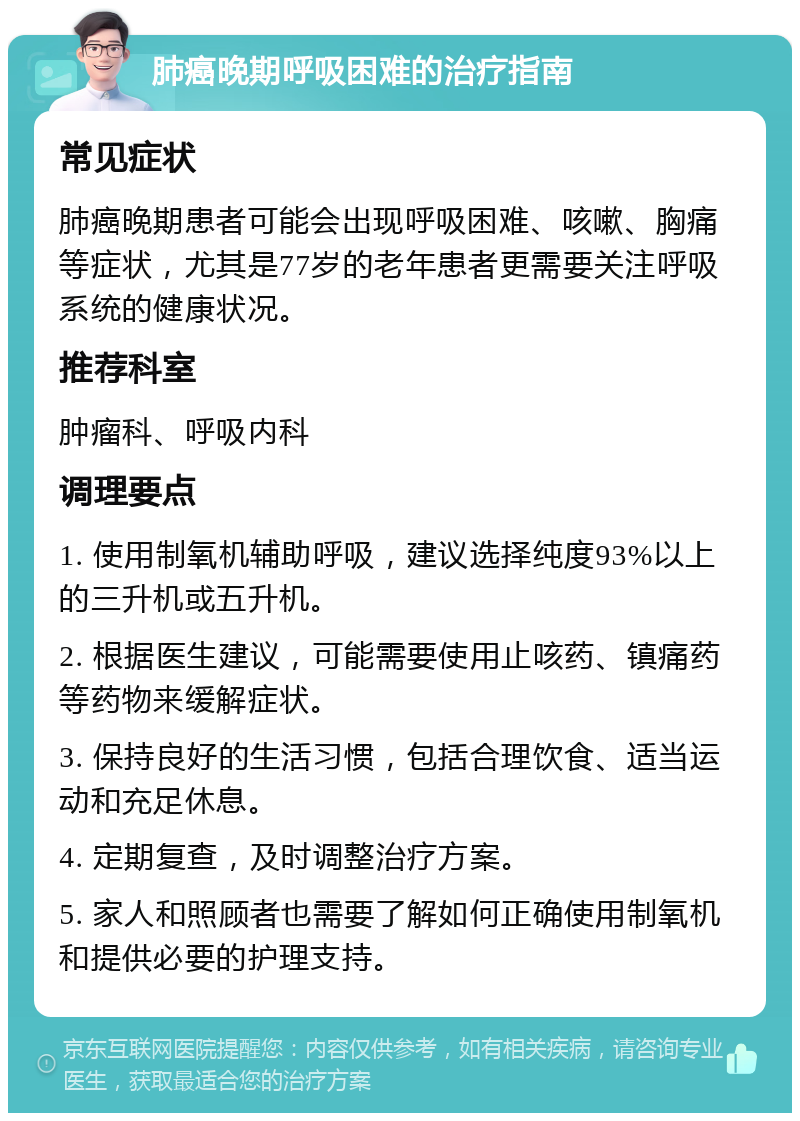 肺癌晚期呼吸困难的治疗指南 常见症状 肺癌晚期患者可能会出现呼吸困难、咳嗽、胸痛等症状，尤其是77岁的老年患者更需要关注呼吸系统的健康状况。 推荐科室 肿瘤科、呼吸内科 调理要点 1. 使用制氧机辅助呼吸，建议选择纯度93%以上的三升机或五升机。 2. 根据医生建议，可能需要使用止咳药、镇痛药等药物来缓解症状。 3. 保持良好的生活习惯，包括合理饮食、适当运动和充足休息。 4. 定期复查，及时调整治疗方案。 5. 家人和照顾者也需要了解如何正确使用制氧机和提供必要的护理支持。