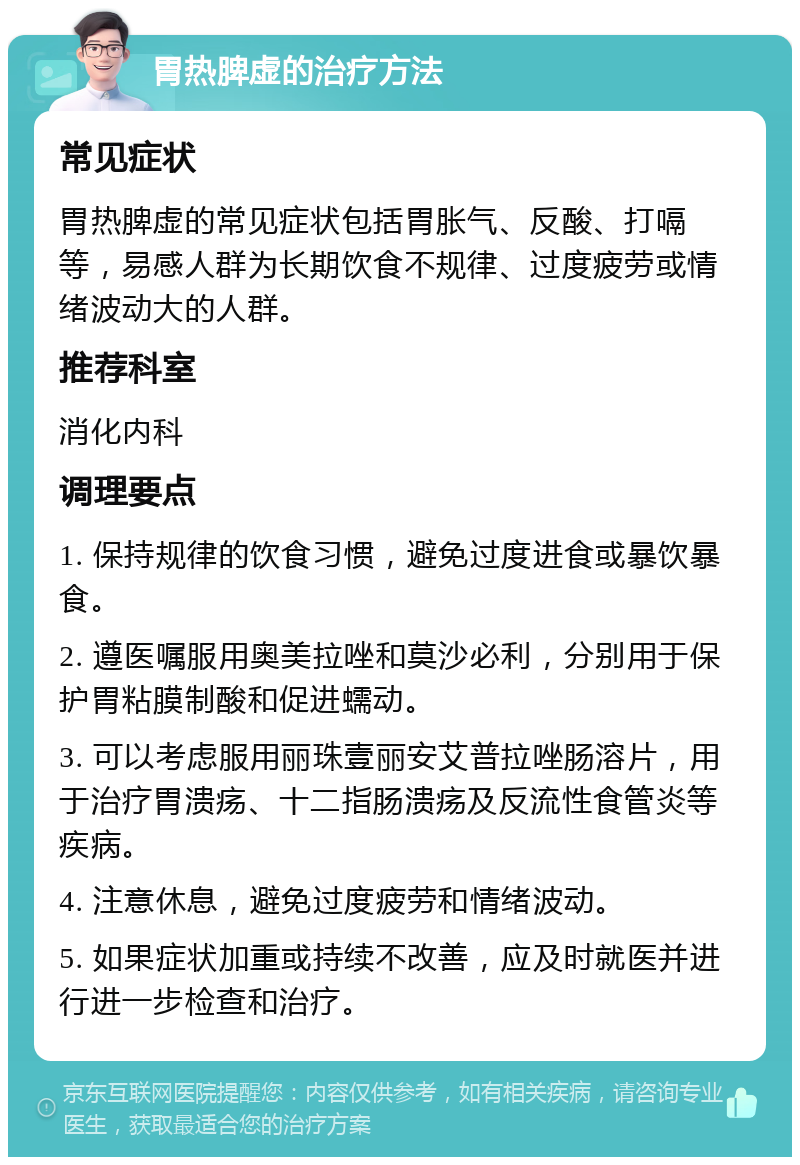 胃热脾虚的治疗方法 常见症状 胃热脾虚的常见症状包括胃胀气、反酸、打嗝等，易感人群为长期饮食不规律、过度疲劳或情绪波动大的人群。 推荐科室 消化内科 调理要点 1. 保持规律的饮食习惯，避免过度进食或暴饮暴食。 2. 遵医嘱服用奥美拉唑和莫沙必利，分别用于保护胃粘膜制酸和促进蠕动。 3. 可以考虑服用丽珠壹丽安艾普拉唑肠溶片，用于治疗胃溃疡、十二指肠溃疡及反流性食管炎等疾病。 4. 注意休息，避免过度疲劳和情绪波动。 5. 如果症状加重或持续不改善，应及时就医并进行进一步检查和治疗。