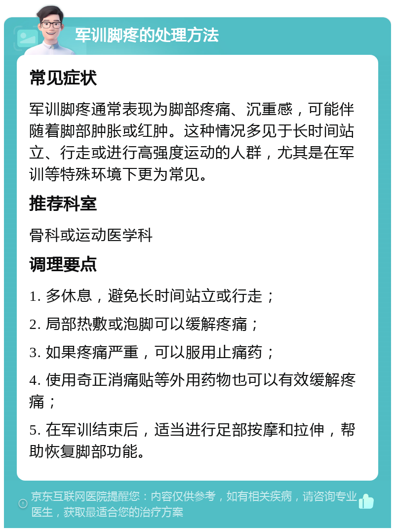 军训脚疼的处理方法 常见症状 军训脚疼通常表现为脚部疼痛、沉重感，可能伴随着脚部肿胀或红肿。这种情况多见于长时间站立、行走或进行高强度运动的人群，尤其是在军训等特殊环境下更为常见。 推荐科室 骨科或运动医学科 调理要点 1. 多休息，避免长时间站立或行走； 2. 局部热敷或泡脚可以缓解疼痛； 3. 如果疼痛严重，可以服用止痛药； 4. 使用奇正消痛贴等外用药物也可以有效缓解疼痛； 5. 在军训结束后，适当进行足部按摩和拉伸，帮助恢复脚部功能。