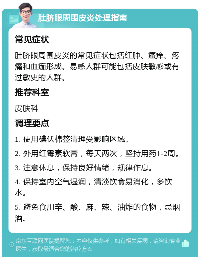 肚脐眼周围皮炎处理指南 常见症状 肚脐眼周围皮炎的常见症状包括红肿、瘙痒、疼痛和血痂形成。易感人群可能包括皮肤敏感或有过敏史的人群。 推荐科室 皮肤科 调理要点 1. 使用碘伏棉签清理受影响区域。 2. 外用红霉素软膏，每天两次，坚持用药1-2周。 3. 注意休息，保持良好情绪，规律作息。 4. 保持室内空气湿润，清淡饮食易消化，多饮水。 5. 避免食用辛、酸、麻、辣、油炸的食物，忌烟酒。