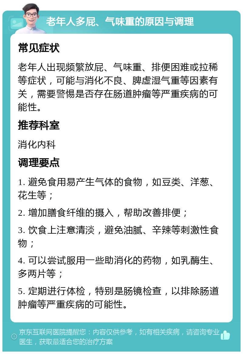 老年人多屁、气味重的原因与调理 常见症状 老年人出现频繁放屁、气味重、排便困难或拉稀等症状，可能与消化不良、脾虚湿气重等因素有关，需要警惕是否存在肠道肿瘤等严重疾病的可能性。 推荐科室 消化内科 调理要点 1. 避免食用易产生气体的食物，如豆类、洋葱、花生等； 2. 增加膳食纤维的摄入，帮助改善排便； 3. 饮食上注意清淡，避免油腻、辛辣等刺激性食物； 4. 可以尝试服用一些助消化的药物，如乳酶生、多两片等； 5. 定期进行体检，特别是肠镜检查，以排除肠道肿瘤等严重疾病的可能性。