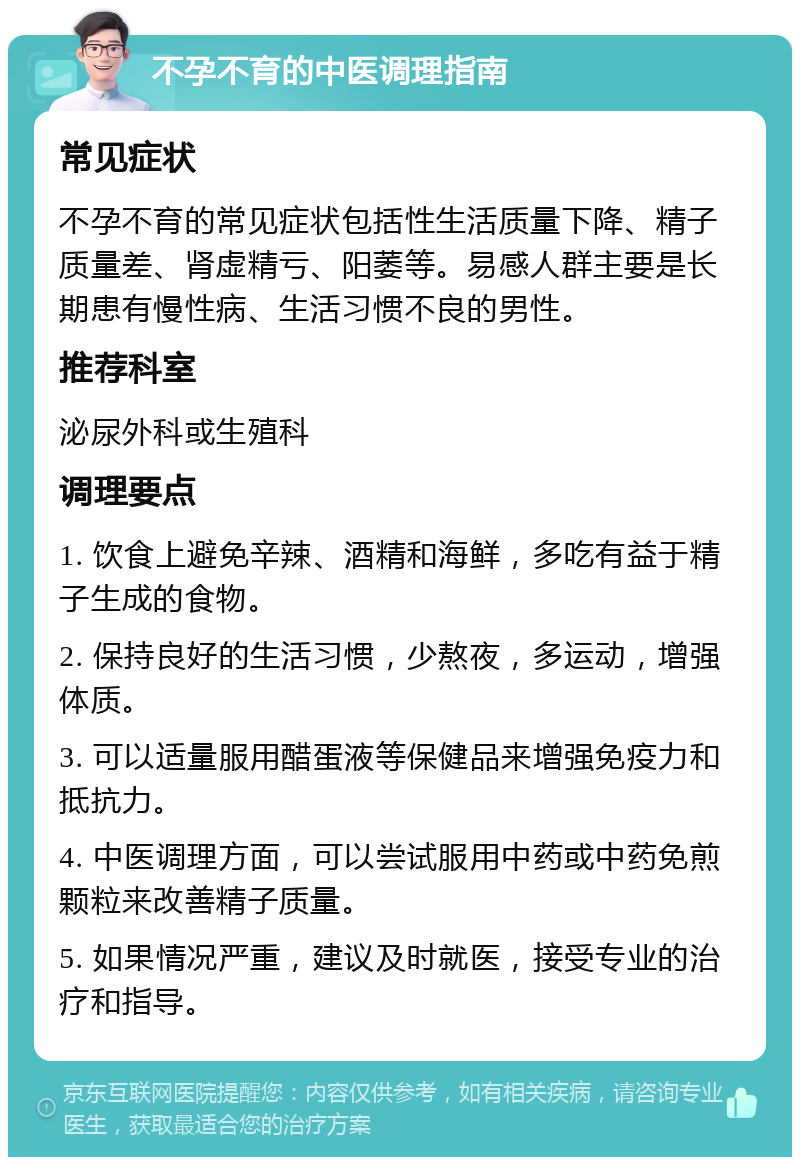 不孕不育的中医调理指南 常见症状 不孕不育的常见症状包括性生活质量下降、精子质量差、肾虚精亏、阳萎等。易感人群主要是长期患有慢性病、生活习惯不良的男性。 推荐科室 泌尿外科或生殖科 调理要点 1. 饮食上避免辛辣、酒精和海鲜，多吃有益于精子生成的食物。 2. 保持良好的生活习惯，少熬夜，多运动，增强体质。 3. 可以适量服用醋蛋液等保健品来增强免疫力和抵抗力。 4. 中医调理方面，可以尝试服用中药或中药免煎颗粒来改善精子质量。 5. 如果情况严重，建议及时就医，接受专业的治疗和指导。