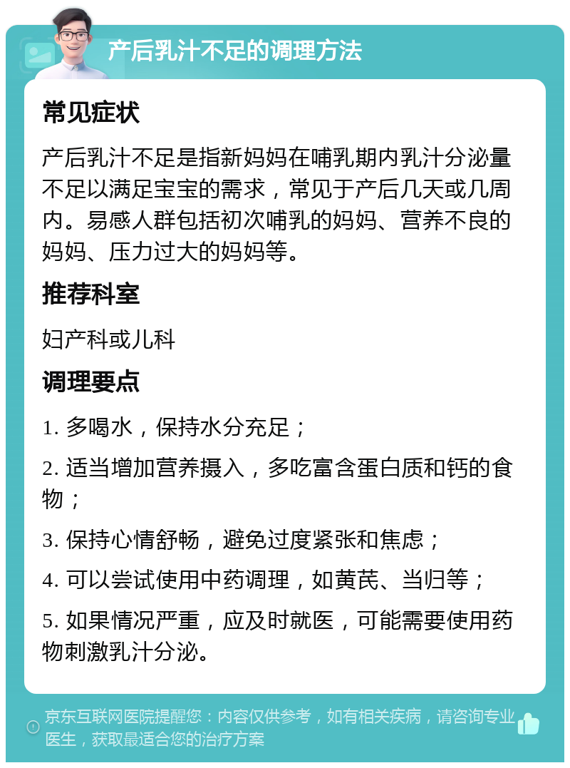 产后乳汁不足的调理方法 常见症状 产后乳汁不足是指新妈妈在哺乳期内乳汁分泌量不足以满足宝宝的需求，常见于产后几天或几周内。易感人群包括初次哺乳的妈妈、营养不良的妈妈、压力过大的妈妈等。 推荐科室 妇产科或儿科 调理要点 1. 多喝水，保持水分充足； 2. 适当增加营养摄入，多吃富含蛋白质和钙的食物； 3. 保持心情舒畅，避免过度紧张和焦虑； 4. 可以尝试使用中药调理，如黄芪、当归等； 5. 如果情况严重，应及时就医，可能需要使用药物刺激乳汁分泌。